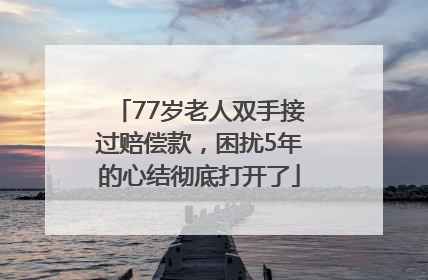 77岁老人双手接过赔偿款，困扰5年的心结彻底打开了