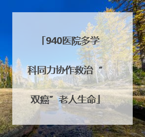 940医院多学科同力协作救治“双癌”老人生命