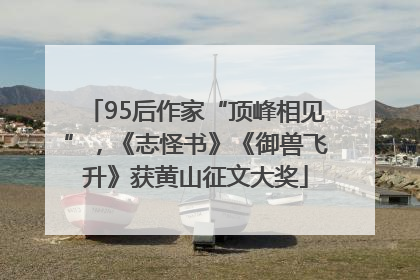95后作家“顶峰相见”，《志怪书》《御兽飞升》获黄山征文大奖