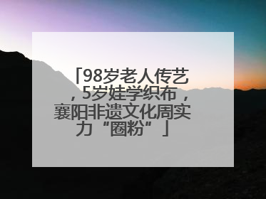 98岁老人传艺，5岁娃学织布，襄阳非遗文化周实力“圈粉”