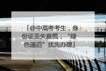 @中高考考生，身份证丢失莫慌，“绿色通道”优先办理