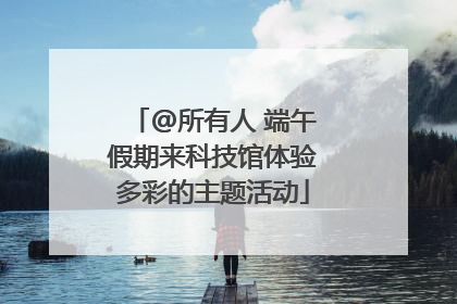 @所有人 端午假期来科技馆体验多彩的主题活动