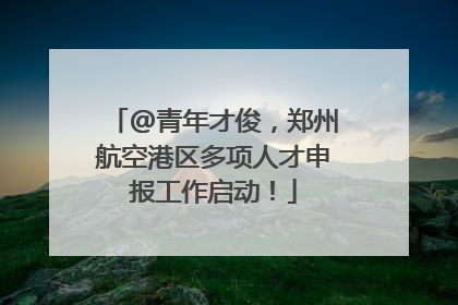 @青年才俊，郑州航空港区多项人才申报工作启动！