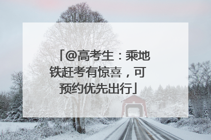 @高考生：乘地铁赶考有惊喜，可预约优先出行