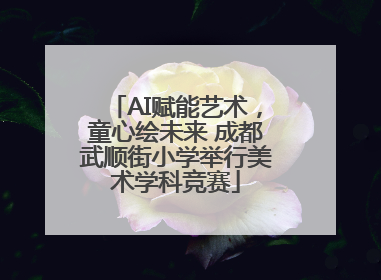 AI赋能艺术，童心绘未来 成都武顺街小学举行美术学科竞赛