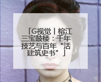 G视觉丨榕江三宝鼓楼：千年技艺与百年“活建筑史书”