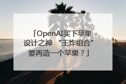 OpenAI买下苹果设计之神 “王炸组合”要再造一个苹果？