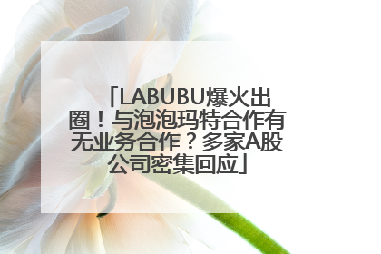 LABUBU爆火出圈！与泡泡玛特合作有无业务合作？多家A股公司密集回应