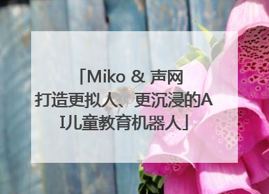 Miko & 声网 打造更拟人、更沉浸的AI儿童教育机器人