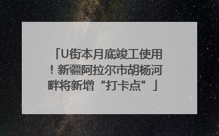 U街本月底竣工使用！新疆阿拉尔市胡杨河畔将新增“打卡点”